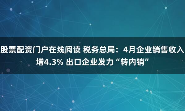 股票配资门户在线阅读 税务总局：4月企业销售收入增4.3% 出口企业发力“转内销”