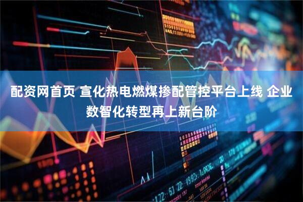 配资网首页 宣化热电燃煤掺配管控平台上线 企业数智化转型再上新台阶