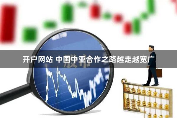 开户网站 中国中亚合作之路越走越宽广