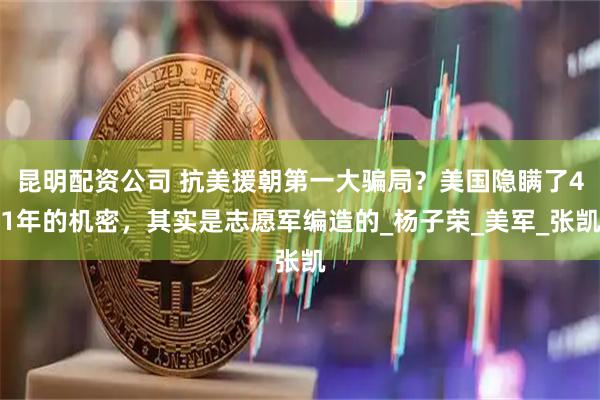 昆明配资公司 抗美援朝第一大骗局？美国隐瞒了41年的机密，其实是志愿军编造的_杨子荣_美军_张凯