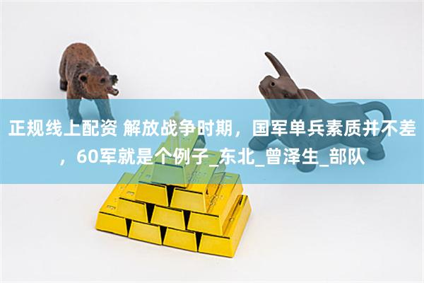 正规线上配资 解放战争时期，国军单兵素质并不差，60军就是个例子_东北_曾泽生_部队