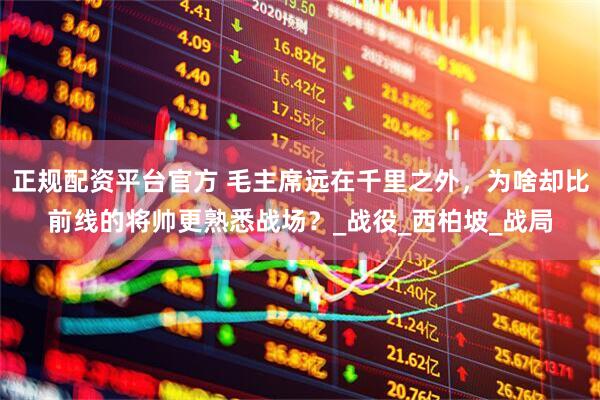 正规配资平台官方 毛主席远在千里之外，为啥却比前线的将帅更熟悉战场？_战役_西柏坡_战局