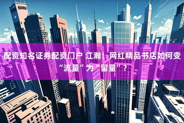 配资知名证券配资门户 江瀚：网红精品书店如何变“流量”为“留量”？