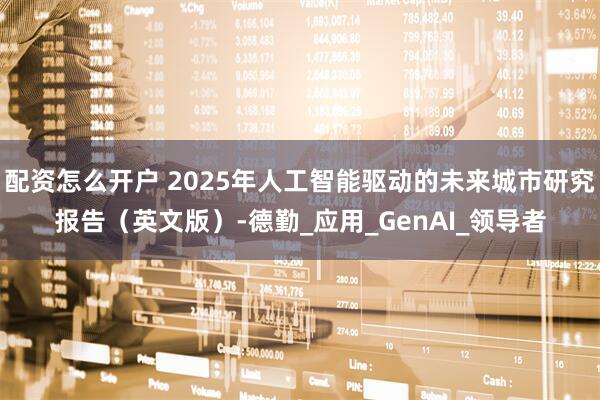 配资怎么开户 2025年人工智能驱动的未来城市研究报告（英文版）-德勤_应用_GenAI_领导者