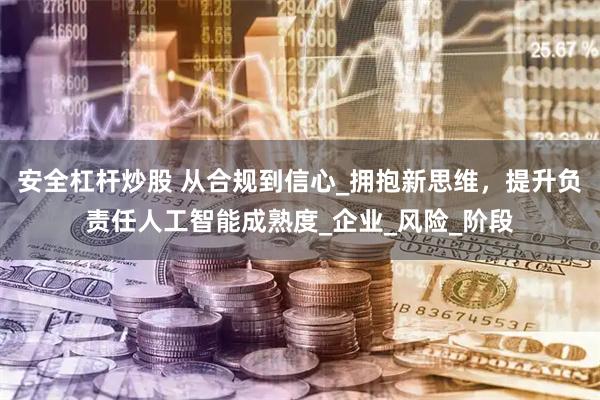 安全杠杆炒股 从合规到信心_拥抱新思维，提升负责任人工智能成熟度_企业_风险_阶段
