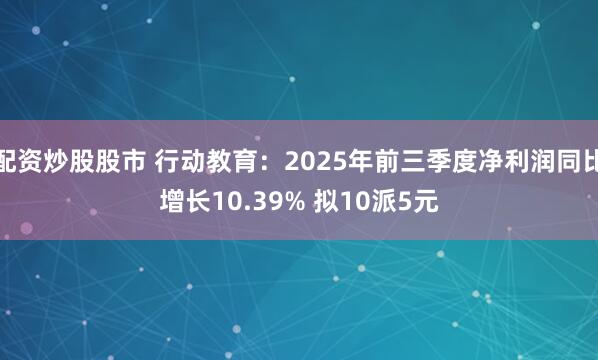 配资炒股股市 行动教育：2025年前三季度净利润同比增长10.39% 拟10派5元