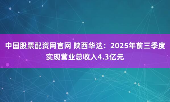 中国股票配资网官网 陕西华达：2025年前三季度实现营业总收入4.3亿元