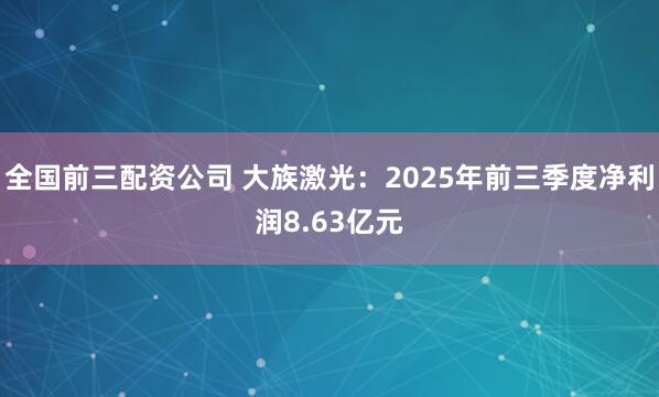 全国前三配资公司 大族激光：2025年前三季度净利润8.63亿元