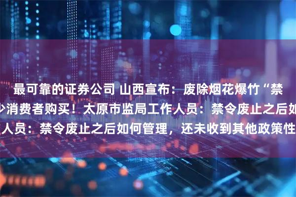 最可靠的证券公司 山西宣布：废除烟花爆竹“禁放令”！商家：已有不少消费者购买！太原市监局工作人员：禁令废止之后如何管理，还未收到其他政策性文件