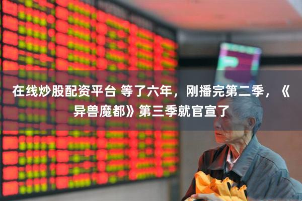 在线炒股配资平台 等了六年，刚播完第二季，《异兽魔都》第三季就官宣了