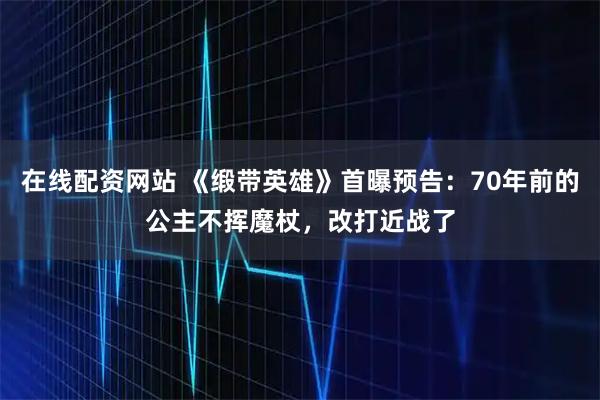 在线配资网站 《缎带英雄》首曝预告：70年前的公主不挥魔杖，改打近战了
