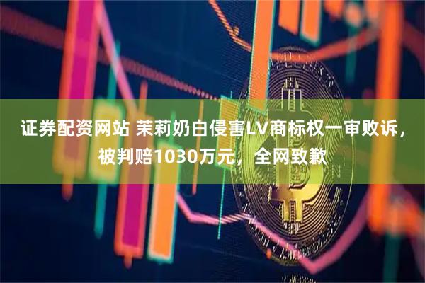 证券配资网站 茉莉奶白侵害LV商标权一审败诉，被判赔1030万元，全网致歉