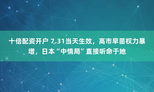 十倍配资开户 7.31当天生效，高市早苗权力暴增，日本“中情局”直接听命于她