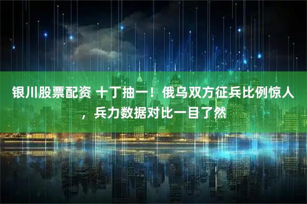 银川股票配资 十丁抽一！俄乌双方征兵比例惊人，兵力数据对比一目了然