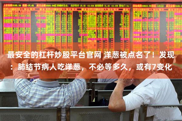 最安全的杠杆炒股平台官网 洋葱被点名了！发现：肺结节病人吃洋葱，不必等多久，或有7变化