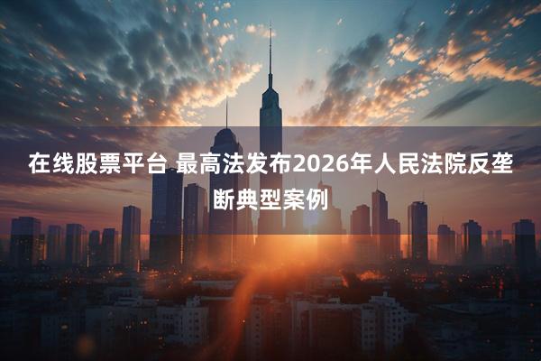 在线股票平台 最高法发布2026年人民法院反垄断典型案例