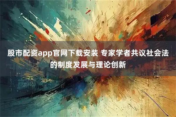 股市配资app官网下载安装 专家学者共议社会法的制度发展与理论创新